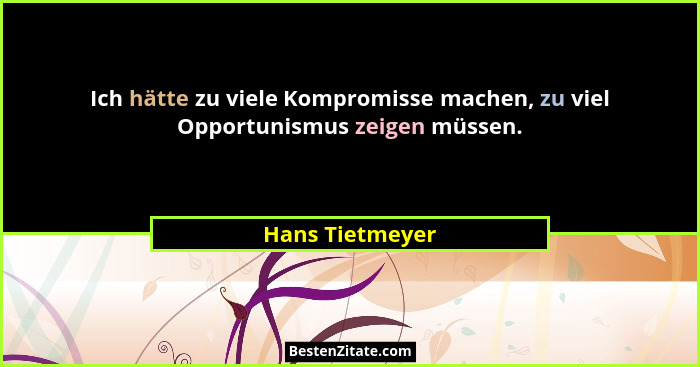 Ich hätte zu viele Kompromisse machen, zu viel Opportunismus zeigen müssen.... - Hans Tietmeyer