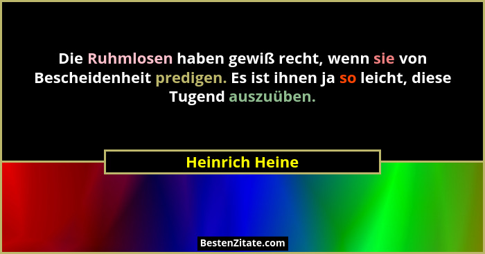 Die Ruhmlosen haben gewiß recht, wenn sie von Bescheidenheit predigen. Es ist ihnen ja so leicht, diese Tugend auszuüben.... - Heinrich Heine