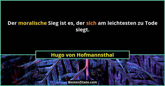 Der moralische Sieg ist es, der sich am leichtesten zu Tode siegt.... - Hugo von Hofmannsthal