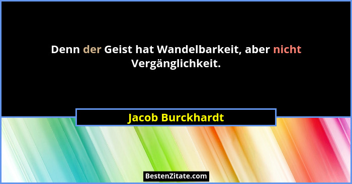 Denn der Geist hat Wandelbarkeit, aber nicht Vergänglichkeit.... - Jacob Burckhardt