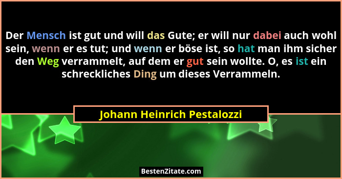 Der Mensch ist gut und will das Gute; er will nur dabei auch wohl sein, wenn er es tut; und wenn er böse ist, so hat man... - Johann Heinrich Pestalozzi