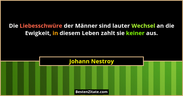 Die Liebesschwüre der Männer sind lauter Wechsel an die Ewigkeit, in diesem Leben zahlt sie keiner aus.... - Johann Nestroy