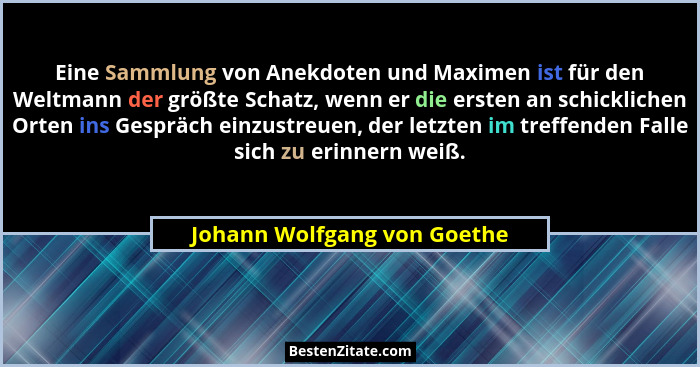 Eine Sammlung von Anekdoten und Maximen ist für den Weltmann der größte Schatz, wenn er die ersten an schicklichen Orten... - Johann Wolfgang von Goethe