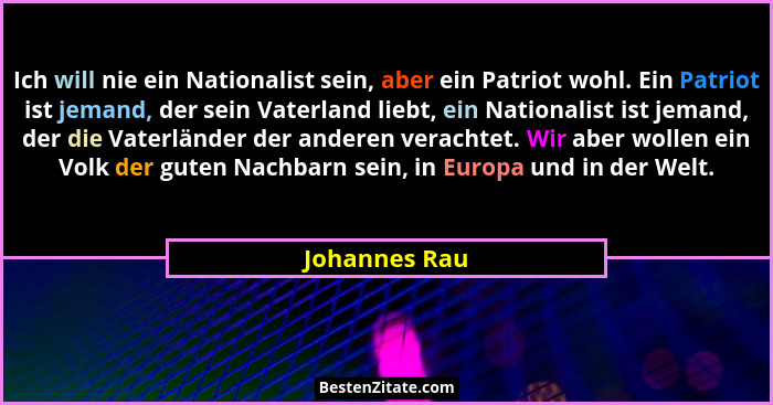 Ich will nie ein Nationalist sein, aber ein Patriot wohl. Ein Patriot ist jemand, der sein Vaterland liebt, ein Nationalist ist jemand,... - Johannes Rau