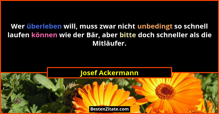Wer überleben will, muss zwar nicht unbedingt so schnell laufen können wie der Bär, aber bitte doch schneller als die Mitläufer.... - Josef Ackermann