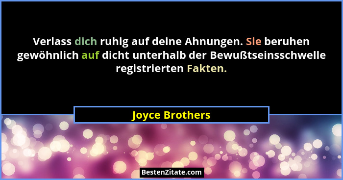 Verlass dich ruhig auf deine Ahnungen. Sie beruhen gewöhnlich auf dicht unterhalb der Bewußtseinsschwelle registrierten Fakten.... - Joyce Brothers