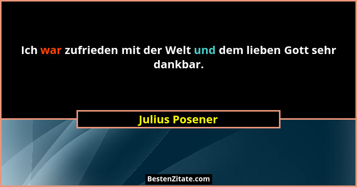 Ich war zufrieden mit der Welt und dem lieben Gott sehr dankbar.... - Julius Posener