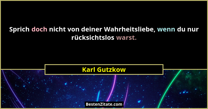 Sprich doch nicht von deiner Wahrheitsliebe, wenn du nur rücksichtslos warst.... - Karl Gutzkow