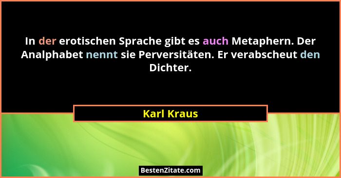 In der erotischen Sprache gibt es auch Metaphern. Der Analphabet nennt sie Perversitäten. Er verabscheut den Dichter.... - Karl Kraus