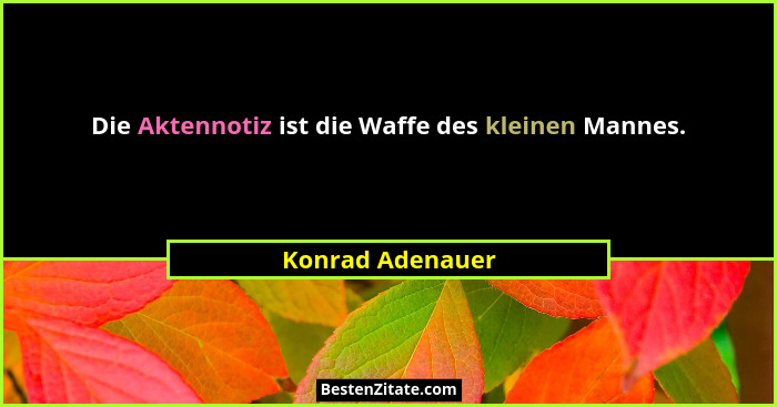 Die Aktennotiz ist die Waffe des kleinen Mannes.... - Konrad Adenauer