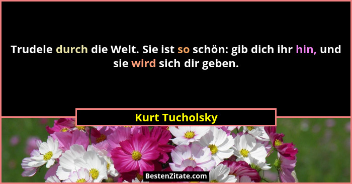 Trudele durch die Welt. Sie ist so schön: gib dich ihr hin, und sie wird sich dir geben.... - Kurt Tucholsky