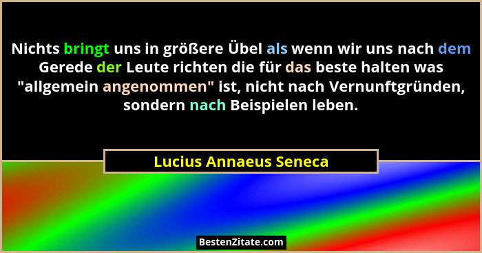 Nichts bringt uns in größere Übel als wenn wir uns nach dem Gerede der Leute richten die für das beste halten was "allgeme... - Lucius Annaeus Seneca