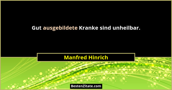 Gut ausgebildete Kranke sind unheilbar.... - Manfred Hinrich