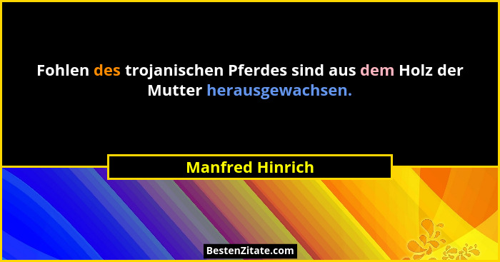Fohlen des trojanischen Pferdes sind aus dem Holz der Mutter herausgewachsen.... - Manfred Hinrich