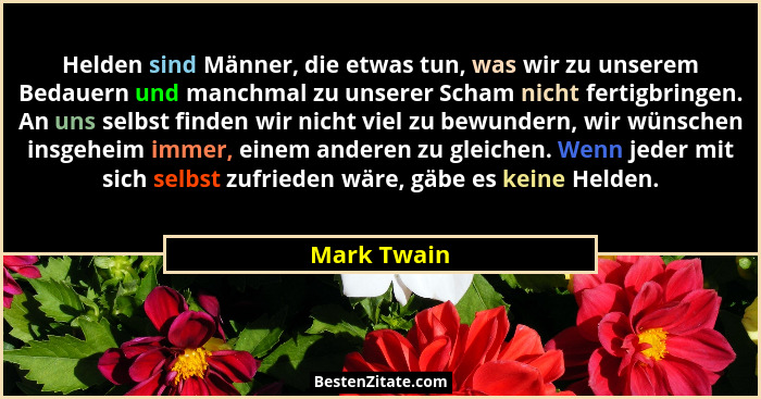 Helden sind Männer, die etwas tun, was wir zu unserem Bedauern und manchmal zu unserer Scham nicht fertigbringen. An uns selbst finden wi... - Mark Twain