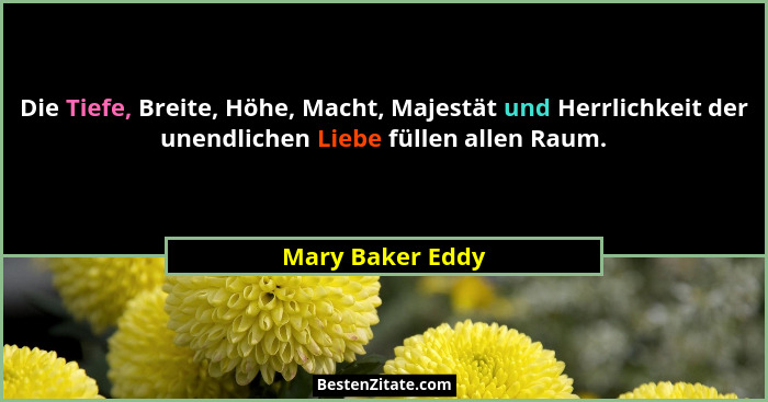 Die Tiefe, Breite, Höhe, Macht, Majestät und Herrlichkeit der unendlichen Liebe füllen allen Raum.... - Mary Baker Eddy