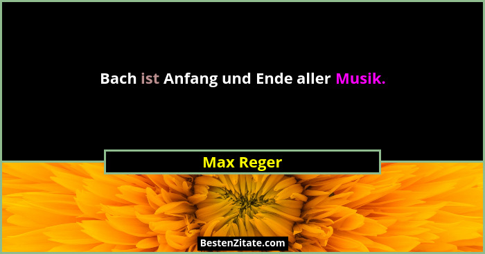Bach ist Anfang und Ende aller Musik.... - Max Reger