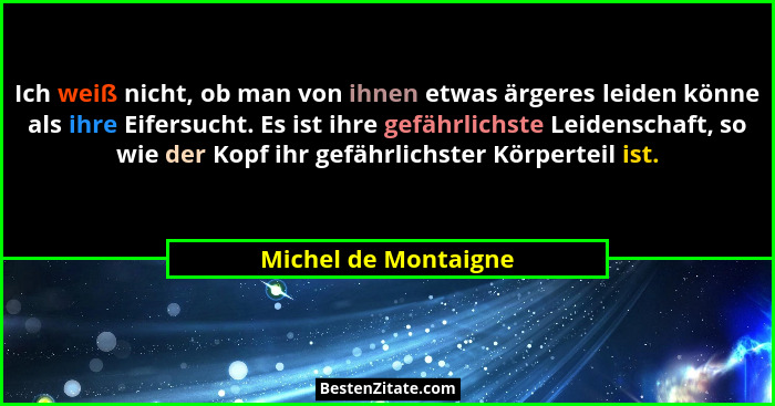 Ich weiß nicht, ob man von ihnen etwas ärgeres leiden könne als ihre Eifersucht. Es ist ihre gefährlichste Leidenschaft, so wie... - Michel de Montaigne