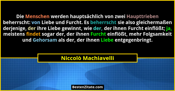 Die Menschen werden hauptsächlich von zwei Haupttrieben beherrscht: von Liebe und Furcht. Es beherrscht sie also gleichermaßen d... - Niccolò Machiavelli