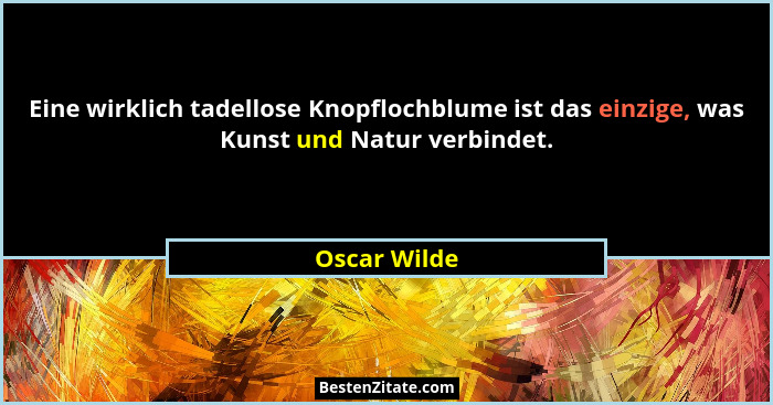 Eine wirklich tadellose Knopflochblume ist das einzige, was Kunst und Natur verbindet.... - Oscar Wilde