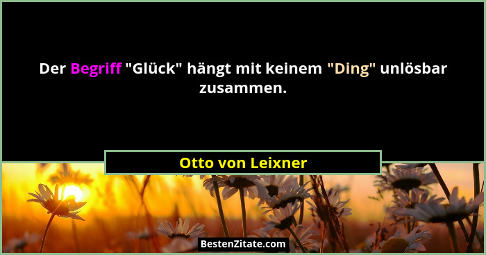 Der Begriff "Glück" hängt mit keinem "Ding" unlösbar zusammen.... - Otto von Leixner