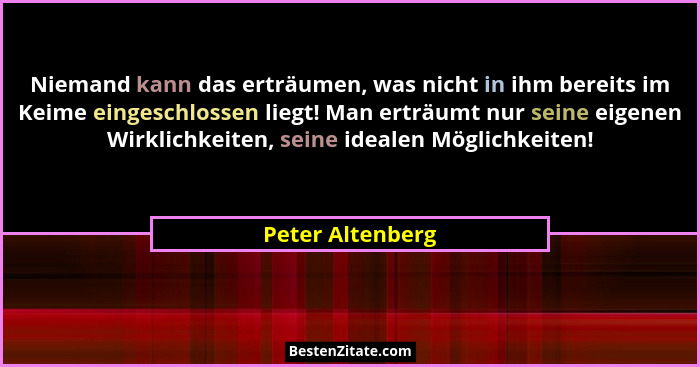 Niemand kann das erträumen, was nicht in ihm bereits im Keime eingeschlossen liegt! Man erträumt nur seine eigenen Wirklichkeiten, s... - Peter Altenberg