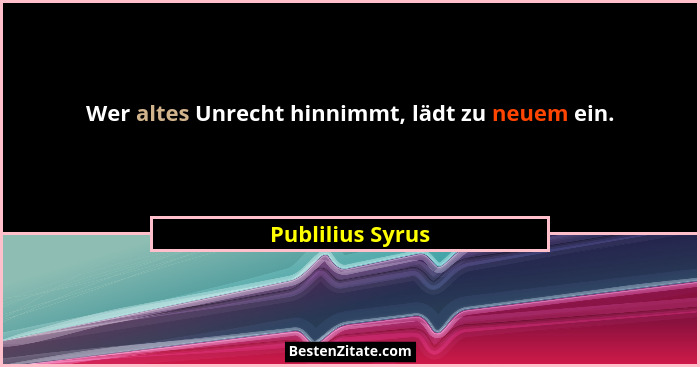 Wer altes Unrecht hinnimmt, lädt zu neuem ein.... - Publilius Syrus