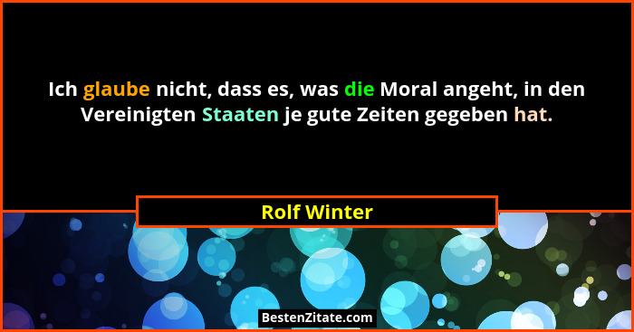 Ich glaube nicht, dass es, was die Moral angeht, in den Vereinigten Staaten je gute Zeiten gegeben hat.... - Rolf Winter