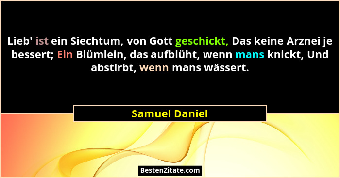Lieb' ist ein Siechtum, von Gott geschickt, Das keine Arznei je bessert; Ein Blümlein, das aufblüht, wenn mans knickt, Und abstirb... - Samuel Daniel