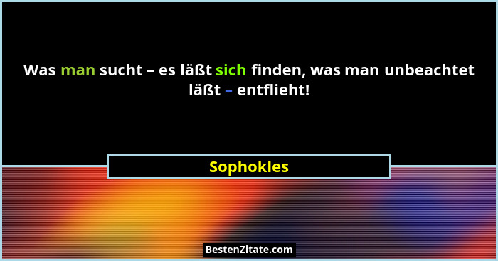 Was man sucht – es läßt sich finden, was man unbeachtet läßt – entflieht!... - Sophokles