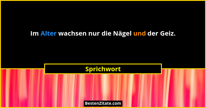 Im Alter wachsen nur die Nägel und der Geiz.... - Sprichwort