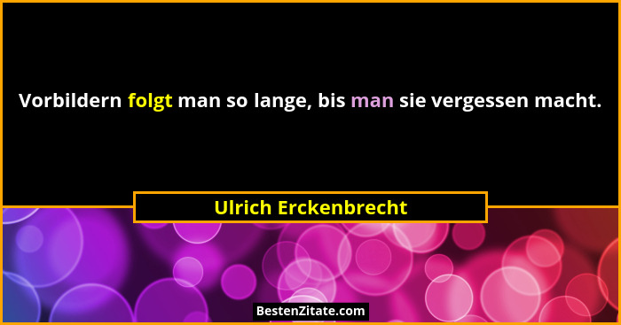 Vorbildern folgt man so lange, bis man sie vergessen macht.... - Ulrich Erckenbrecht