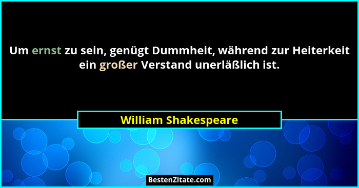 Um ernst zu sein, genügt Dummheit, während zur Heiterkeit ein großer Verstand unerläßlich ist.... - William Shakespeare