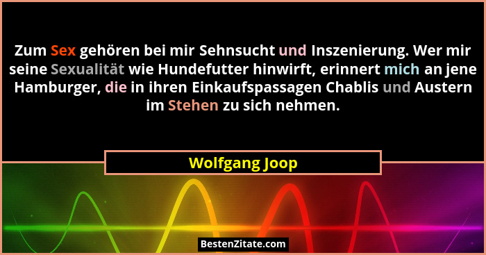 Zum Sex gehören bei mir Sehnsucht und Inszenierung. Wer mir seine Sexualität wie Hundefutter hinwirft, erinnert mich an jene Hamburger... - Wolfgang Joop