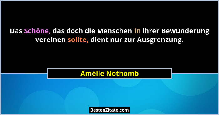 Das Schöne, das doch die Menschen in ihrer Bewunderung vereinen sollte, dient nur zur Ausgrenzung.... - Amélie Nothomb
