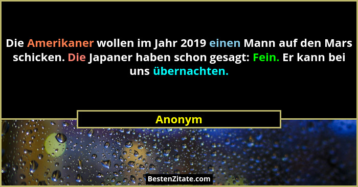Die Amerikaner wollen im Jahr 2019 einen Mann auf den Mars schicken. Die Japaner haben schon gesagt: Fein. Er kann bei uns übernachten.... - Anonym