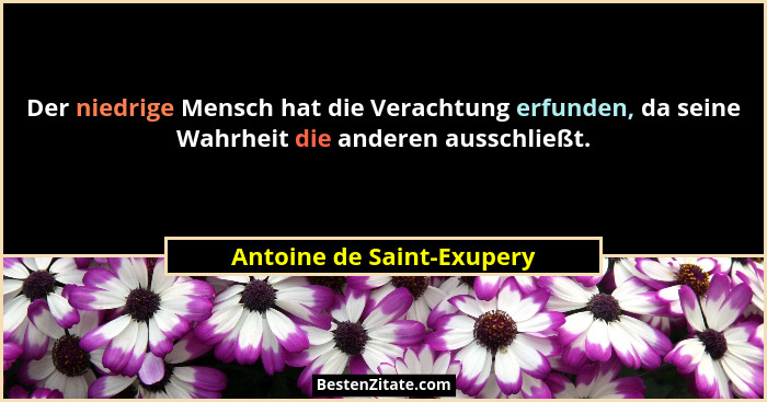 Der niedrige Mensch hat die Verachtung erfunden, da seine Wahrheit die anderen ausschließt.... - Antoine de Saint-Exupery
