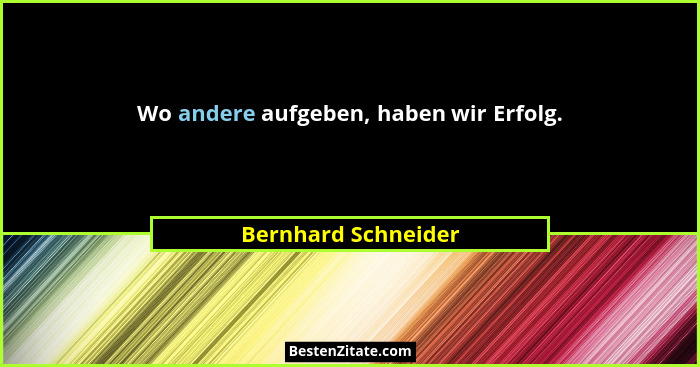 Wo andere aufgeben, haben wir Erfolg.... - Bernhard Schneider