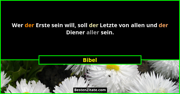 Wer der Erste sein will, soll der Letzte von allen und der Diener aller sein.... - Bibel