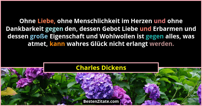 Ohne Liebe, ohne Menschlichkeit im Herzen und ohne Dankbarkeit gegen den, dessen Gebot Liebe und Erbarmen und dessen große Eigenscha... - Charles Dickens