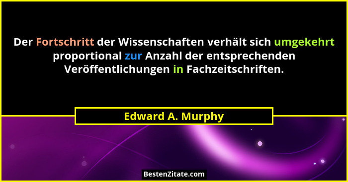 Der Fortschritt der Wissenschaften verhält sich umgekehrt proportional zur Anzahl der entsprechenden Veröffentlichungen in Fachzeit... - Edward A. Murphy