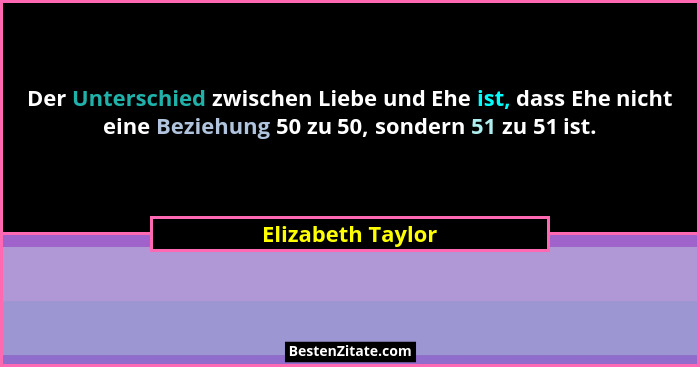 Der Unterschied zwischen Liebe und Ehe ist, dass Ehe nicht eine Beziehung 50 zu 50, sondern 51 zu 51 ist.... - Elizabeth Taylor