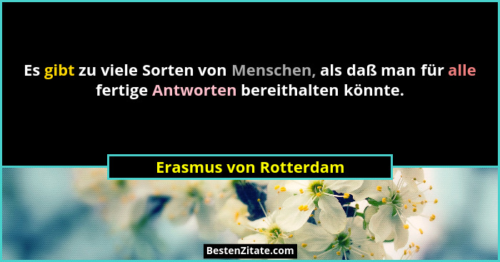 Es gibt zu viele Sorten von Menschen, als daß man für alle fertige Antworten bereithalten könnte.... - Erasmus von Rotterdam