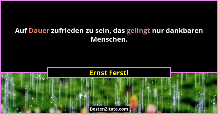 Auf Dauer zufrieden zu sein, das gelingt nur dankbaren Menschen.... - Ernst Ferstl