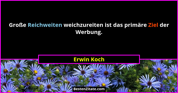 Große Reichweiten weichzureiten ist das primäre Ziel der Werbung.... - Erwin Koch