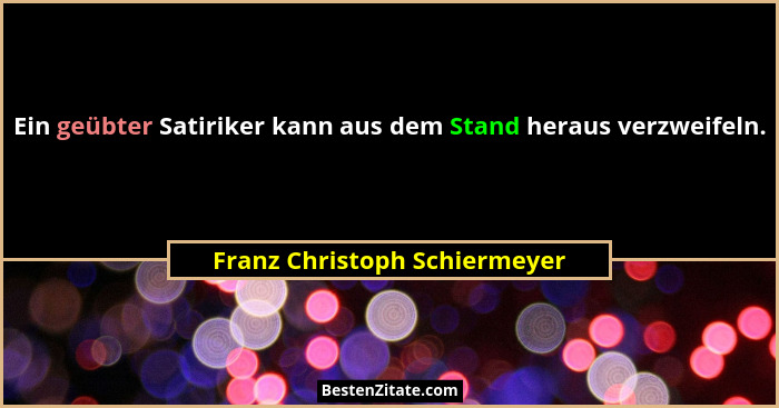 Ein geübter Satiriker kann aus dem Stand heraus verzweifeln.... - Franz Christoph Schiermeyer