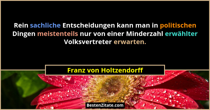 Rein sachliche Entscheidungen kann man in politischen Dingen meistenteils nur von einer Minderzahl erwählter Volksvertreter e... - Franz von Holtzendorff