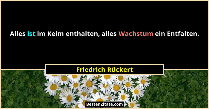 Alles ist im Keim enthalten, alles Wachstum ein Entfalten.... - Friedrich Rückert