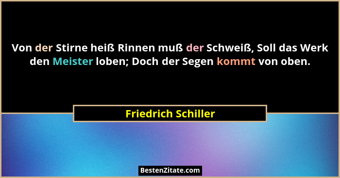 Von der Stirne heiß Rinnen muß der Schweiß, Soll das Werk den Meister loben; Doch der Segen kommt von oben.... - Friedrich Schiller