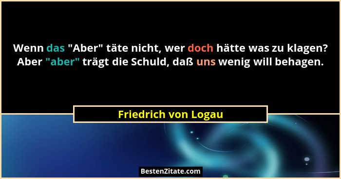 Wenn das "Aber" täte nicht, wer doch hätte was zu klagen? Aber "aber" trägt die Schuld, daß uns wenig will behag... - Friedrich von Logau